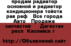 продам радиатор основной и радиатор кондиционера тойота рав раф - Все города Авто » Продажа запчастей   . Дагестан респ.,Каспийск г.